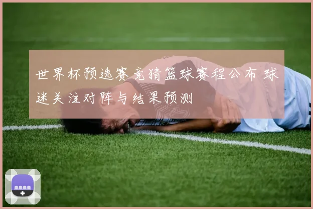 世界杯预选赛竞猜篮球赛程公布 球迷关注对阵与结果预测