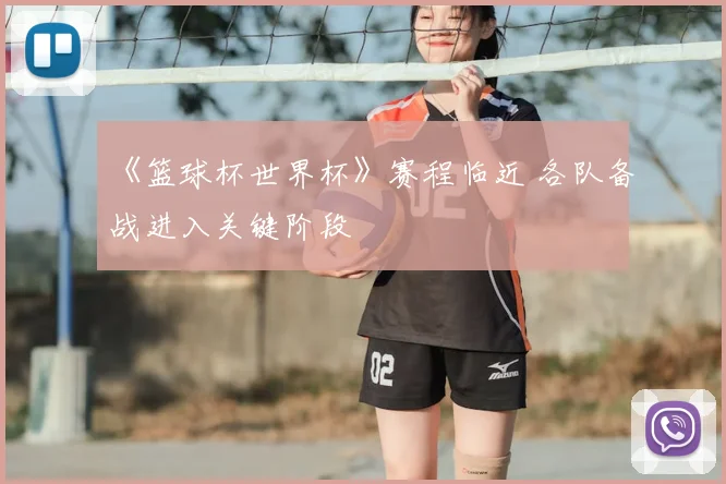 《篮球杯世界杯》赛程临近 各队备战进入关键阶段