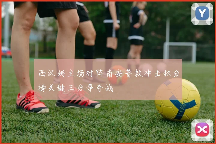 西汉姆主场对阵南安普敦冲击积分榜关键三分争夺战