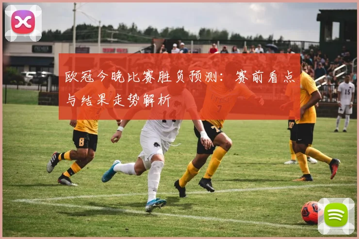 欧冠今晚比赛胜负预测:赛前看点与结果走势解析
