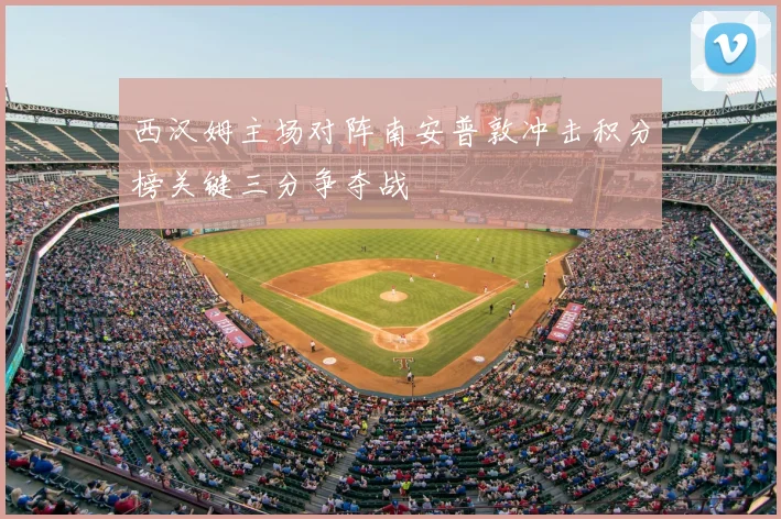 西汉姆主场对阵南安普敦冲击积分榜关键三分争夺战