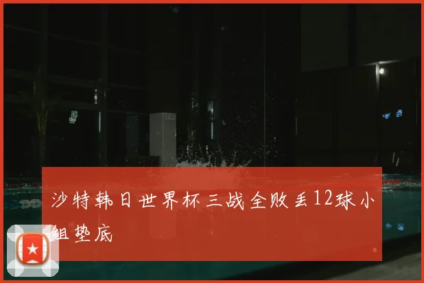 沙特韩日世界杯三战全败丢12球小组垫底