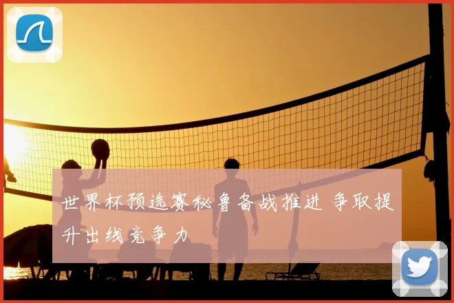 世界杯预选赛秘鲁备战推进 争取提升出线竞争力