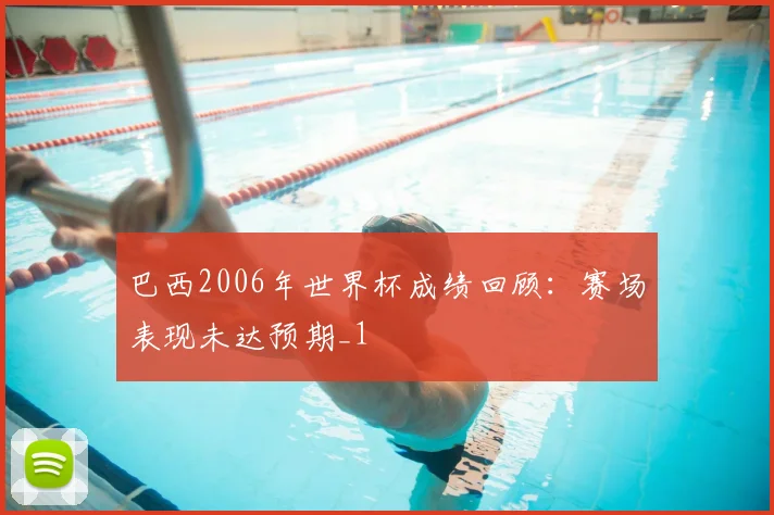 巴西2006年世界杯成绩回顾：赛场表现未达预期_1