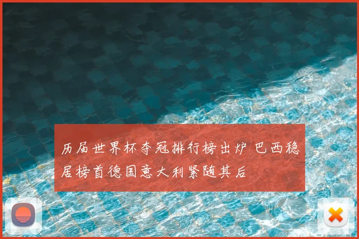 历届世界杯夺冠排行榜出炉 巴西稳居榜首德国意大利紧随其后