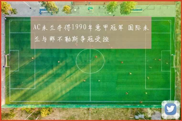AC米兰夺得1990年意甲冠军 国际米兰与那不勒斯争冠受挫