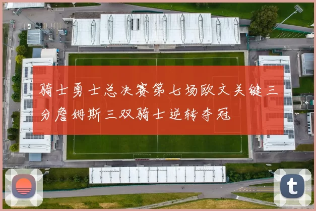 骑士勇士总决赛第七场欧文关键三分詹姆斯三双骑士逆转夺冠