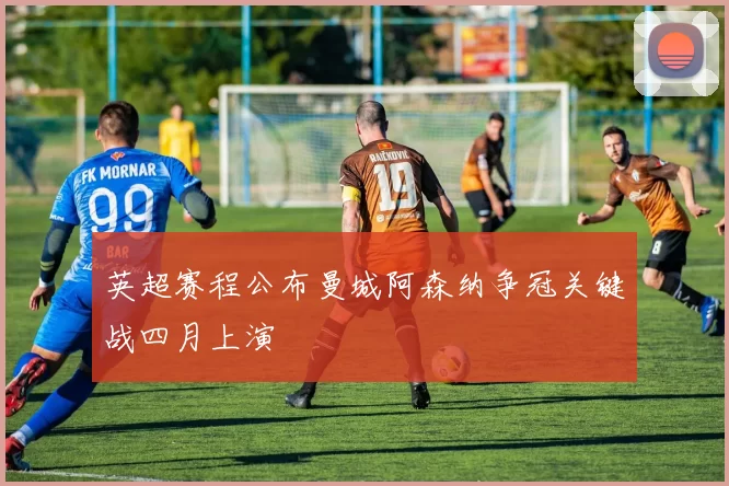 英超赛程公布曼城阿森纳争冠关键战四月上演
