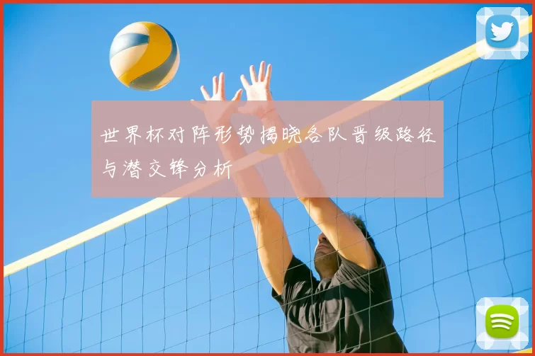 世界杯对阵形势揭晓各队晋级路径与潜交锋分析