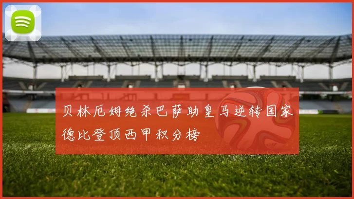 贝林厄姆绝杀巴萨助皇马逆转国家德比登顶西甲积分榜