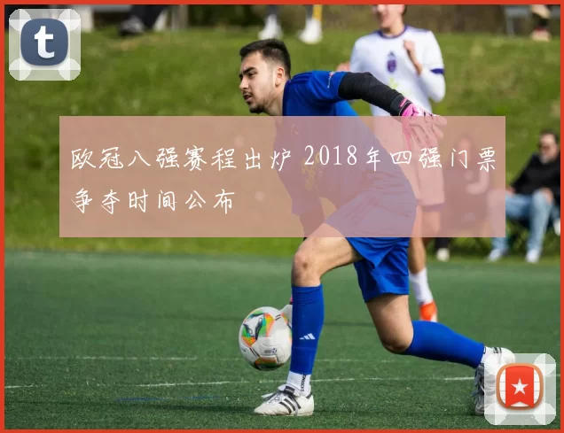 欧冠八强赛程出炉 2018年四强门票争夺时间公布