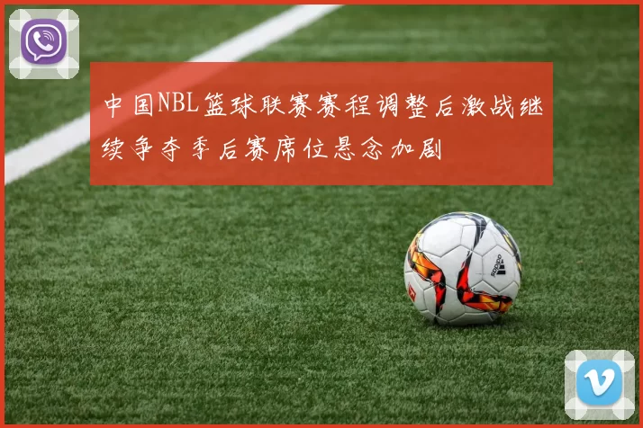 中国NBL篮球联赛赛程调整后激战继续争夺季后赛席位悬念加剧