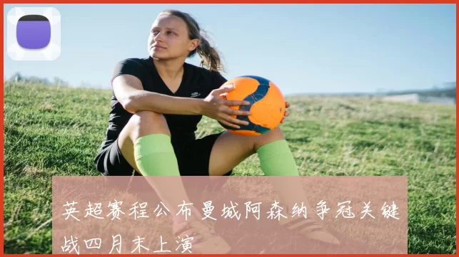 英超赛程公布曼城阿森纳争冠关键战四月末上演