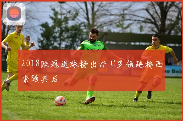 2018欧冠进球榜出炉 C罗领跑梅西紧随其后