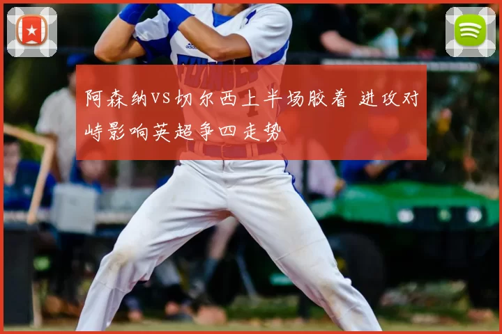阿森纳vs切尔西上半场胶着 进攻对峙影响英超争四走势