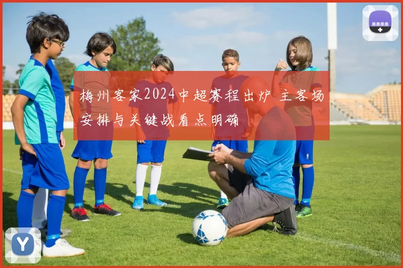 梅州客家2024中超赛程出炉 主客场安排与关键战看点明确