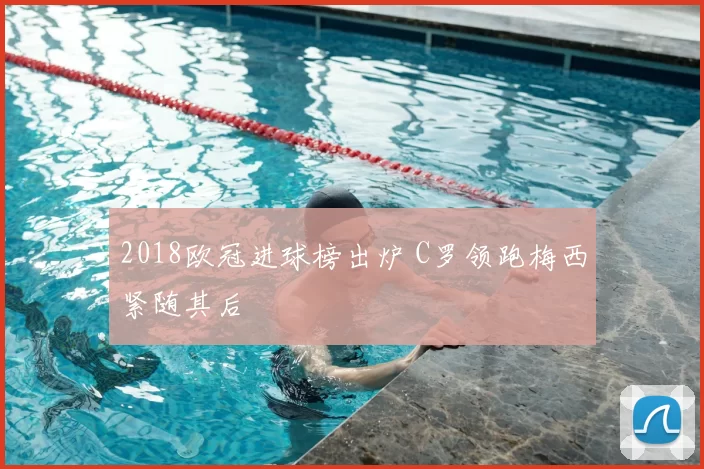 2018欧冠进球榜出炉 C罗领跑梅西紧随其后