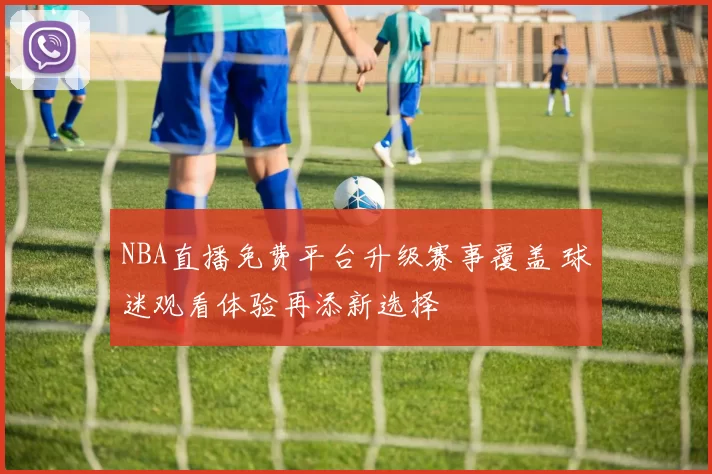 NBA直播免费平台升级赛事覆盖 球迷观看体验再添新选择