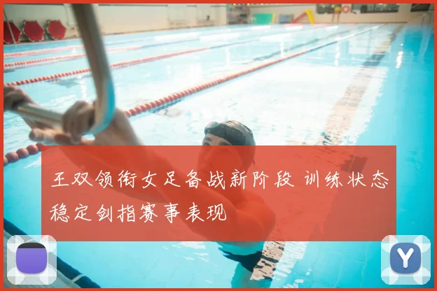 王双领衔女足备战新阶段 训练状态稳定剑指赛事表现