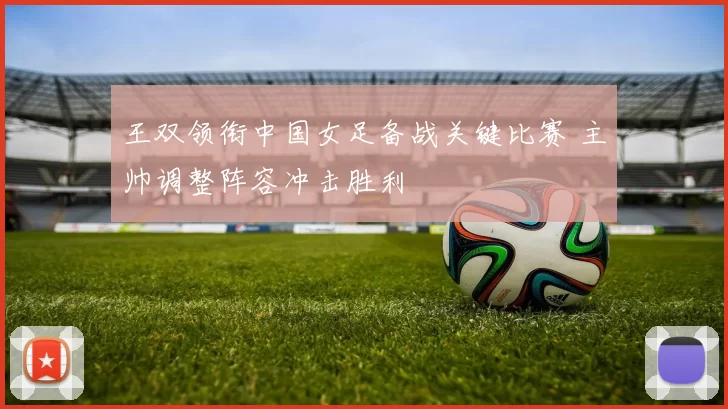 王双领衔中国女足备战关键比赛 主帅调整阵容冲击胜利