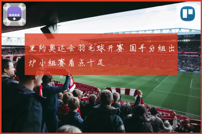 里约奥运会羽毛球开赛 国手分组出炉小组赛看点十足