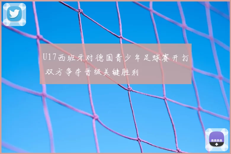 U17西班牙对德国青少年足球赛开打 双方争夺晋级关键胜利