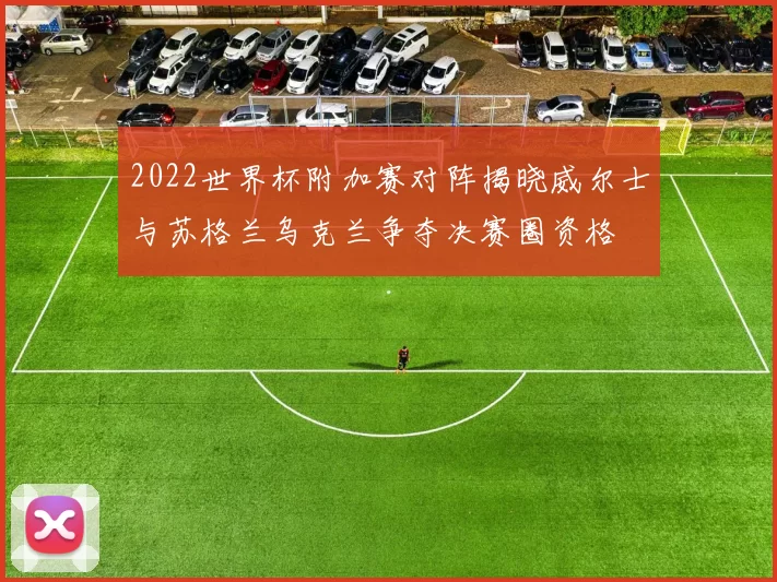 2022世界杯附加赛对阵揭晓威尔士与苏格兰乌克兰争夺决赛圈资格