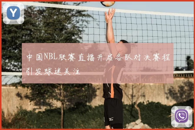 中国NBL联赛直播开启各队对决赛程引发球迷关注