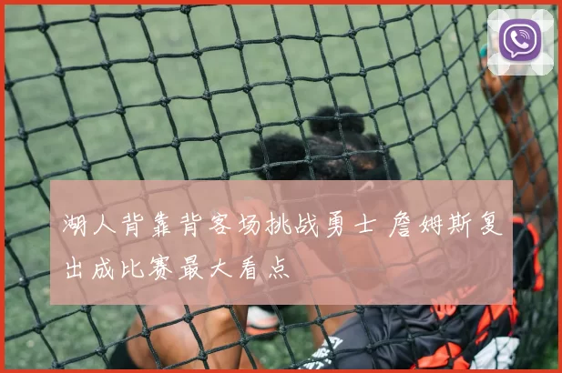 湖人背靠背客场挑战勇士 詹姆斯复出成比赛最大看点