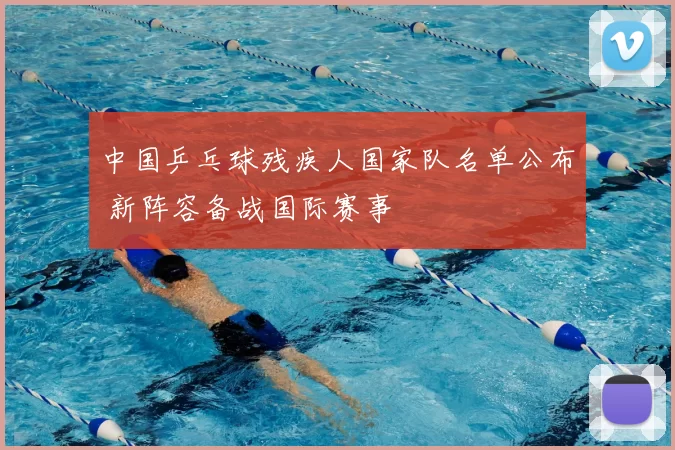 中国乒乓球残疾人国家队名单公布 新阵容备战国际赛事
