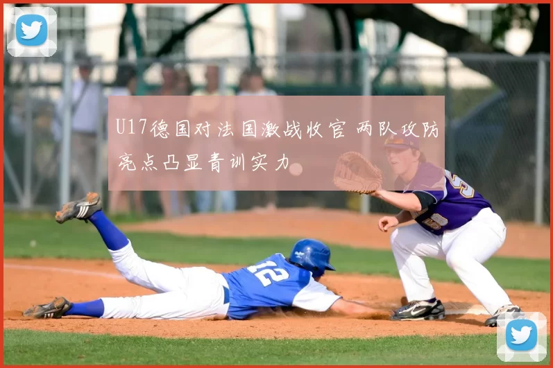 U17德国对法国激战收官 两队攻防亮点凸显青训实力