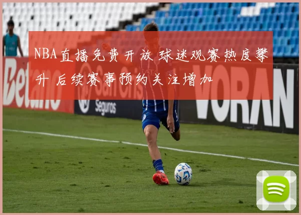 NBA直播免费开放 球迷观赛热度攀升 后续赛事预约关注增加