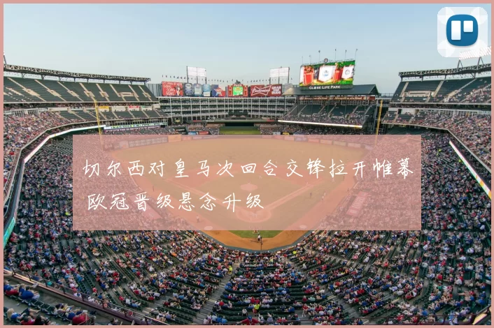 切尔西对皇马次回合交锋拉开帷幕 欧冠晋级悬念升级