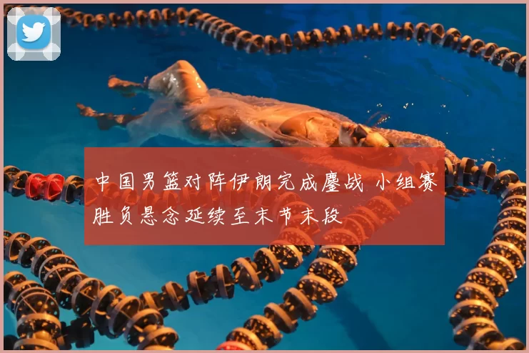 中国男篮对阵伊朗完成鏖战 小组赛胜负悬念延续至末节末段