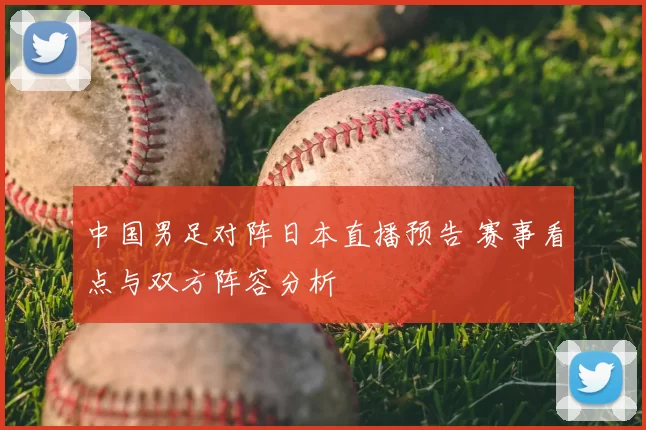中国男足对阵日本直播预告 赛事看点与双方阵容分析