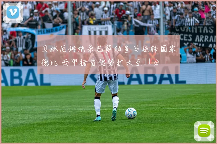贝林厄姆绝杀巴萨助皇马逆转国家德比 西甲榜首优势扩大至11分