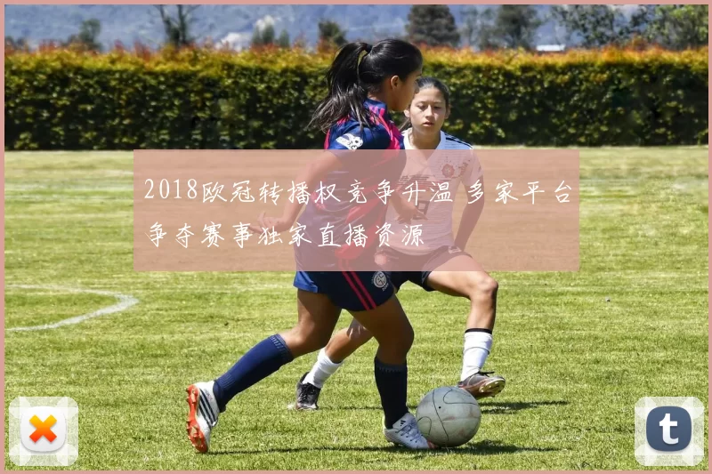 2018欧冠转播权竞争升温 多家平台争夺赛事独家直播资源