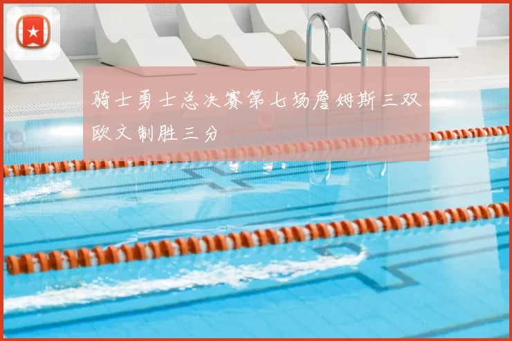 骑士勇士总决赛第七场詹姆斯三双欧文制胜三分