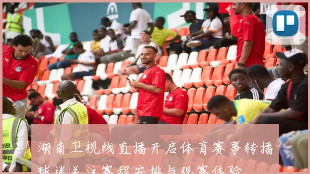 湖南卫视线直播开启体育赛事转播球迷关注赛程安排与观赛体验