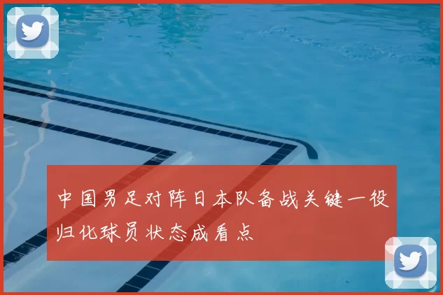 中国男足对阵日本队备战关键一役归化球员状态成看点