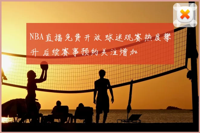 NBA直播免费开放 球迷观赛热度攀升 后续赛事预约关注增加