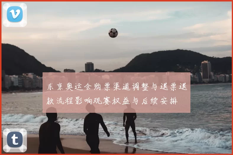 东京奥运会购票渠道调整与退票退款流程影响观赛权益与后续安排