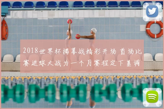 2018世界杯揭幕战精彩开场 首场比赛进球大战为一个月赛程定下基调