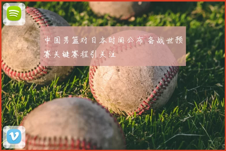 中国男篮对日本时间公布 备战世预赛关键赛程引关注