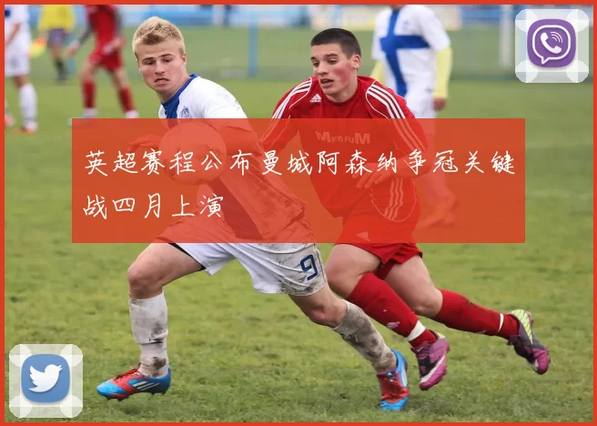 英超赛程公布曼城阿森纳争冠关键战四月上演