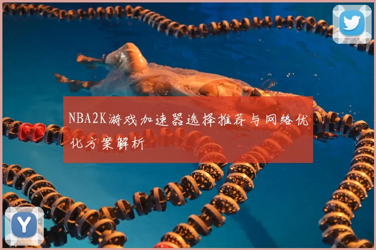 NBA2K游戏加速器选择推荐与网络优化方案解析